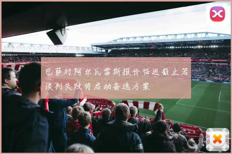 巴萨对阿尔瓦雷斯报价临近截止若谈判失败将启动备选方案