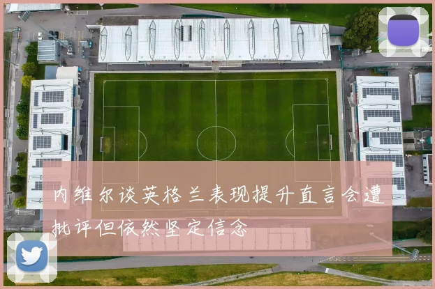 内维尔谈英格兰表现提升直言会遭批评但依然坚定信念