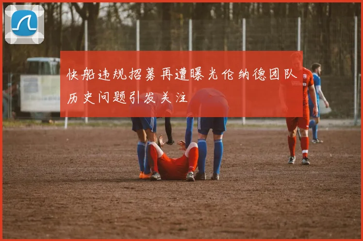 快船违规招募再遭曝光伦纳德团队历史问题引发关注