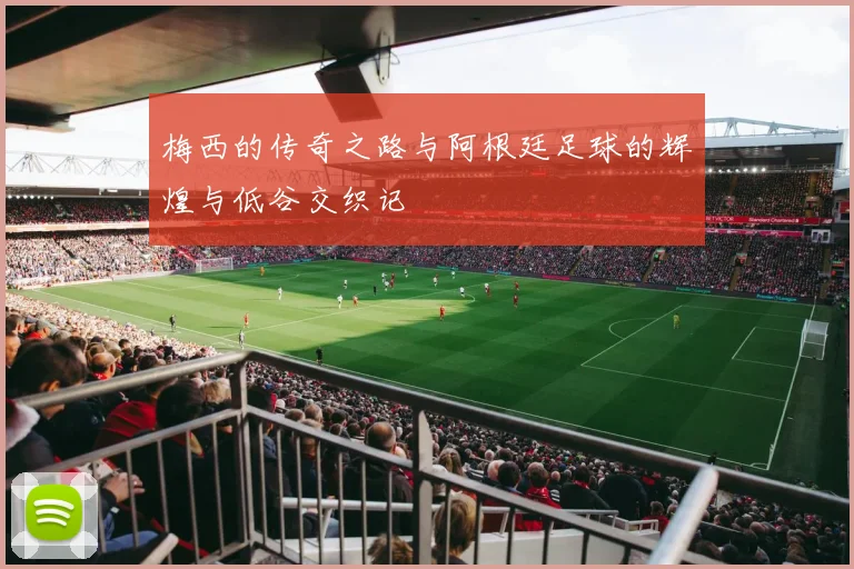 梅西的传奇之路与阿根廷足球的辉煌与低谷交织记