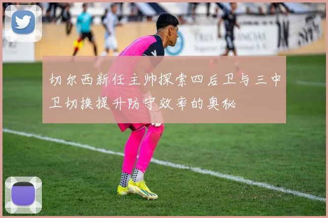 切尔西新任主帅探索四后卫与三中卫切换提升防守效率的奥秘