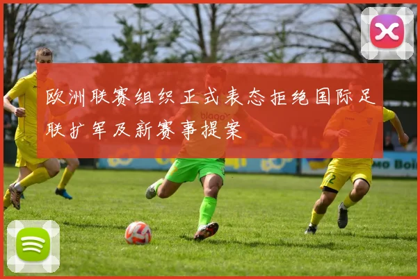 欧洲联赛组织正式表态拒绝国际足联扩军及新赛事提案