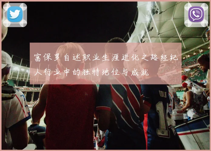 富保罗自述职业生涯进化之路经纪人行业中的独特地位与成就