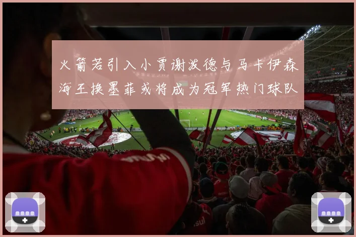 火箭若引入小贾谢泼德与马卡伊森海王换墨菲或将成为冠军热门球队