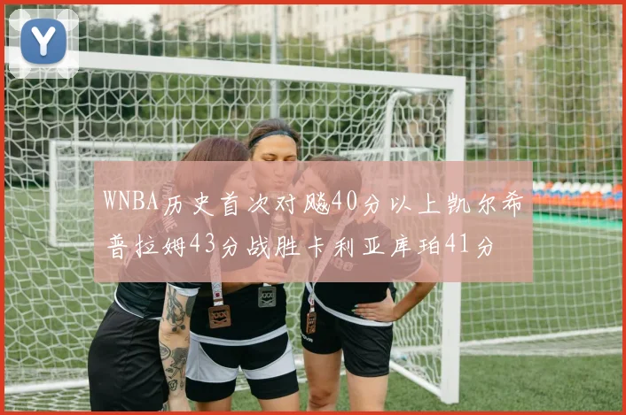 WNBA历史首次对飚40分以上凯尔希普拉姆43分战胜卡利亚库珀41分