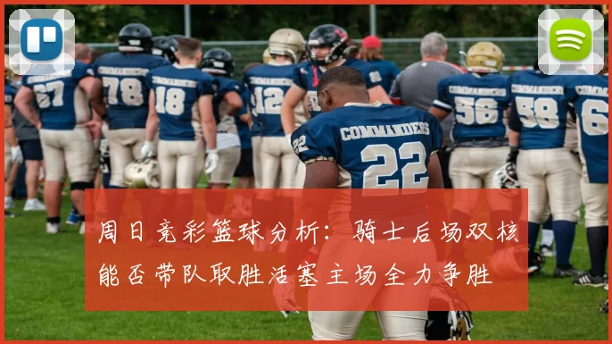 周日竞彩篮球分析：骑士后场双核能否带队取胜活塞主场全力争胜