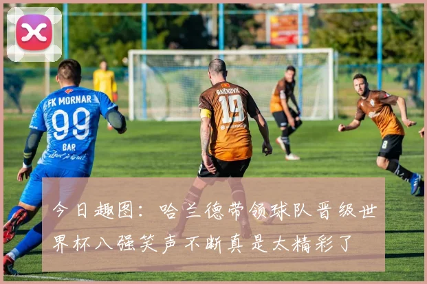 今日趣图：哈兰德带领球队晋级世界杯八强笑声不断真是太精彩了