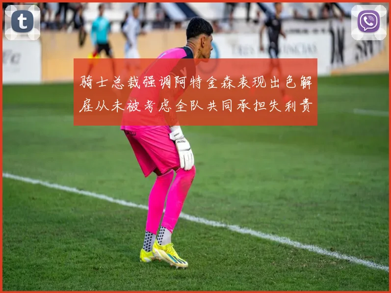 骑士总裁强调阿特金森表现出色解雇从未被考虑全队共同承担失利责任
