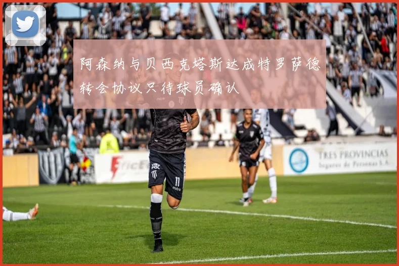 阿森纳与贝西克塔斯达成特罗萨德转会协议只待球员确认