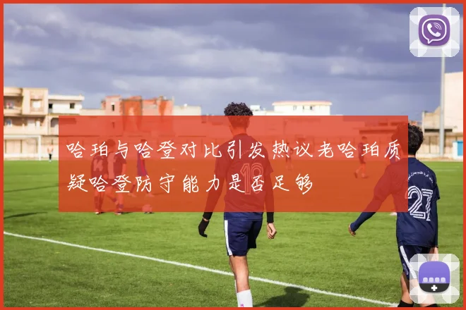 哈珀与哈登对比引发热议老哈珀质疑哈登防守能力是否足够