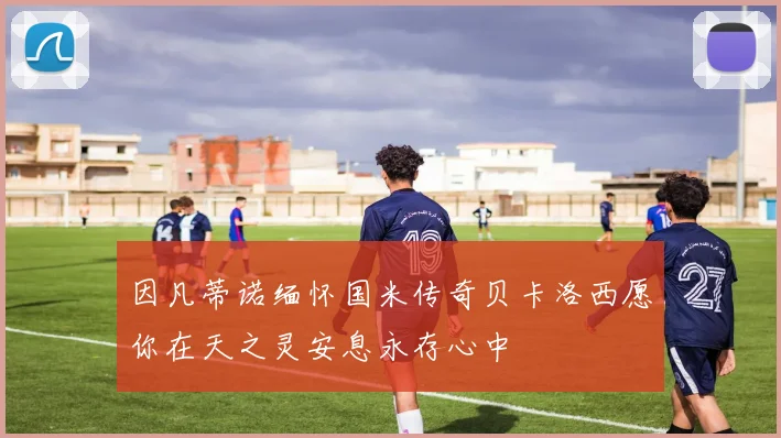 因凡蒂诺缅怀国米传奇贝卡洛西愿你在天之灵安息永存心中