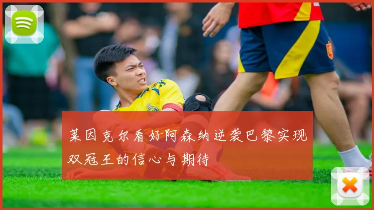 莱因克尔看好阿森纳逆袭巴黎实现双冠王的信心与期待