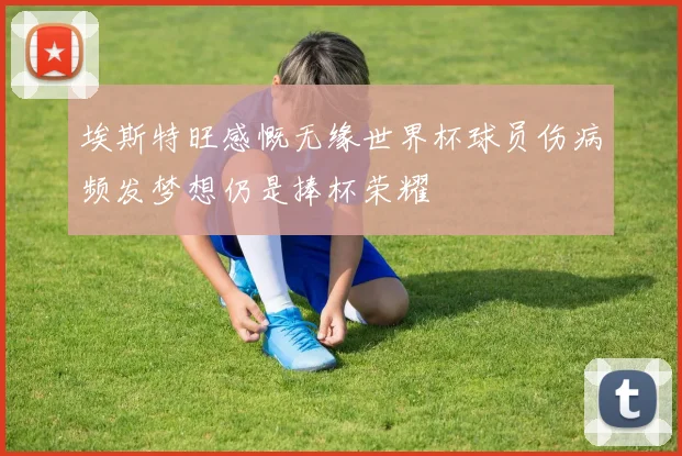 埃斯特旺感慨无缘世界杯球员伤病频发梦想仍是捧杯荣耀