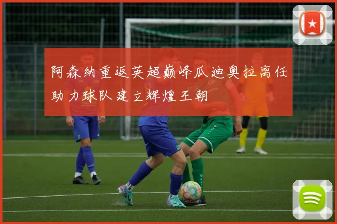 阿森纳重返英超巅峰瓜迪奥拉离任助力球队建立辉煌王朝