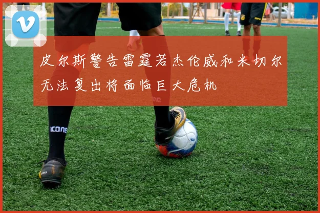 皮尔斯警告雷霆若杰伦威和米切尔无法复出将面临巨大危机