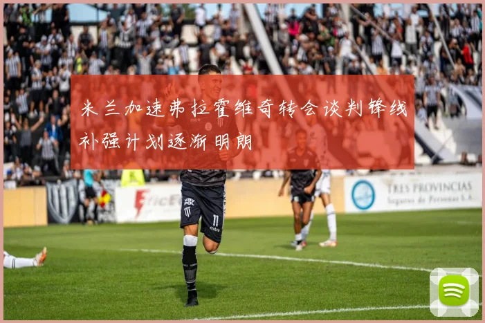 米兰加速弗拉霍维奇转会谈判锋线补强计划逐渐明朗