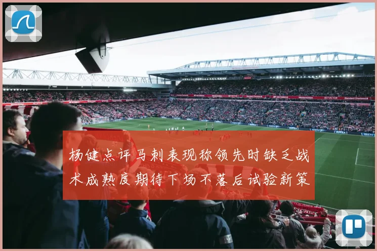 杨健点评马刺表现称领先时缺乏战术成熟度期待下场不落后试验新策略