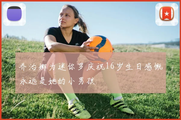 乔治娜为迷你罗庆祝16岁生日感慨永远是她的小男孩