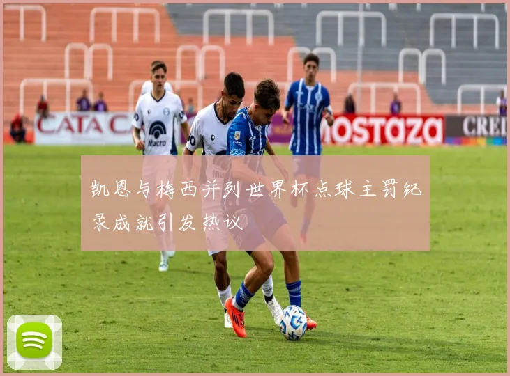 凯恩与梅西并列世界杯点球主罚纪录成就引发热议