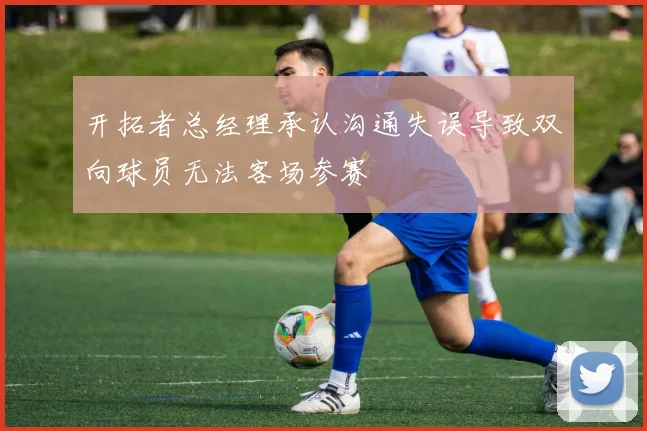 开拓者总经理承认沟通失误导致双向球员无法客场参赛
